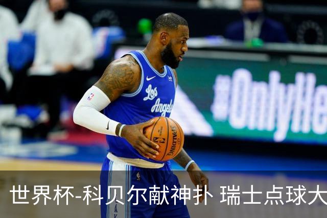 世界杯-科贝尔献神扑 瑞士点球大战4-3哥伦比亚进8强