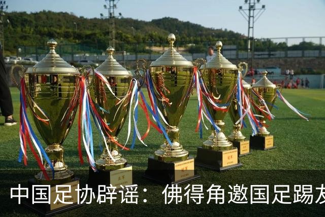 中国足协辟谣：佛得角邀国足踢友谊赛被婉拒为不实信息