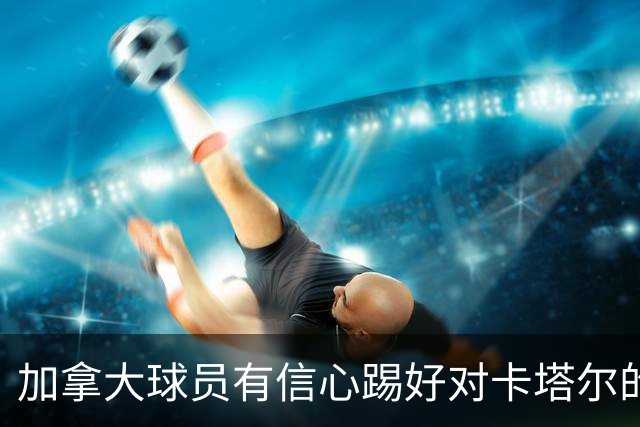 加拿大球员有信心踢好对卡塔尔的比赛，主帅透露戴维斯有望出场