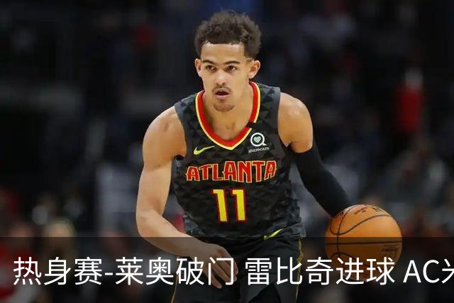 热身赛-莱奥破门 雷比奇进球 AC米兰5-0客场大捷