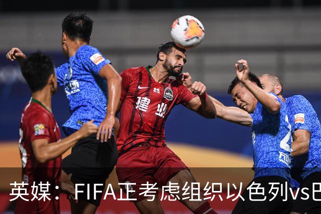 英媒：FIFA正考虑组织以色列vs巴勒斯坦青少友谊赛，为新赛事揭幕
